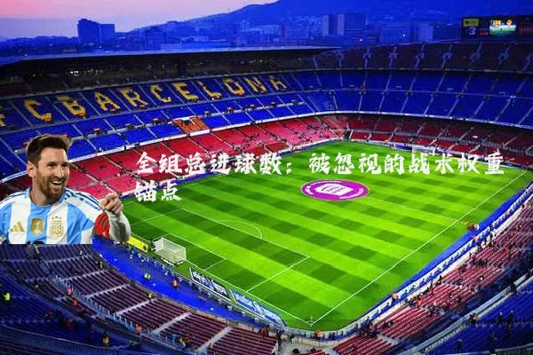全组总进球数：被忽视的战术权重锚点