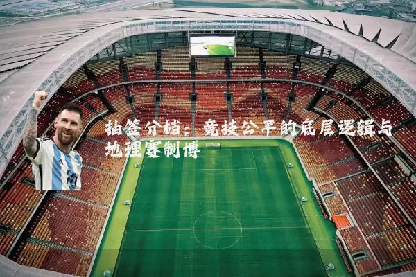 抽签分档：竞技公平的底层逻辑与地理赛制博弈