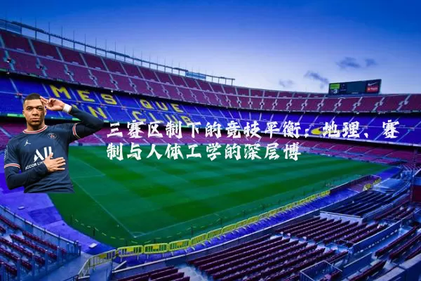 三赛区制下的竞技平衡：地理、赛制与人体工学的深层博弈