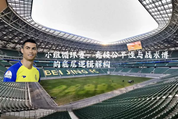 小组循环赛：竞技公平性与战术博弈的底层逻辑解构