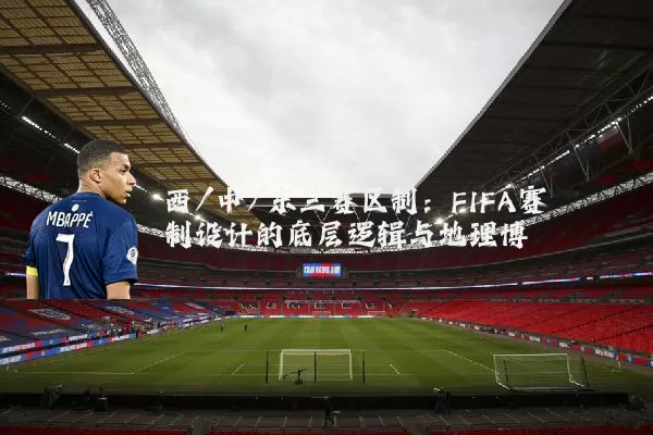 西/中/东三赛区制：FIFA赛制设计的底层逻辑与地理博弈