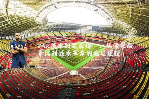 VAR技术的深层博弈：从像素级争议到战术革命的底层逻辑