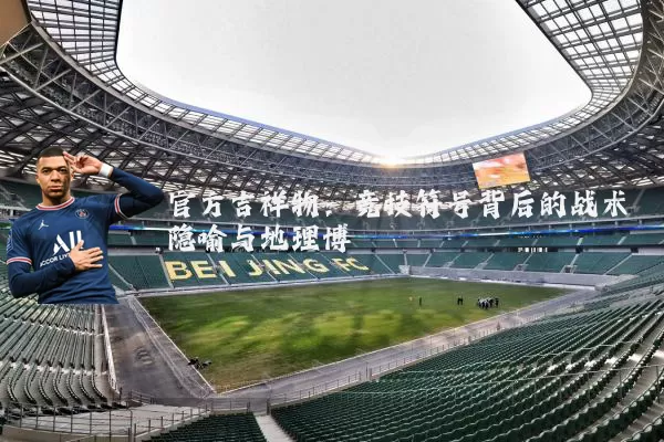 官方吉祥物：竞技符号背后的战术隐喻与地理博弈