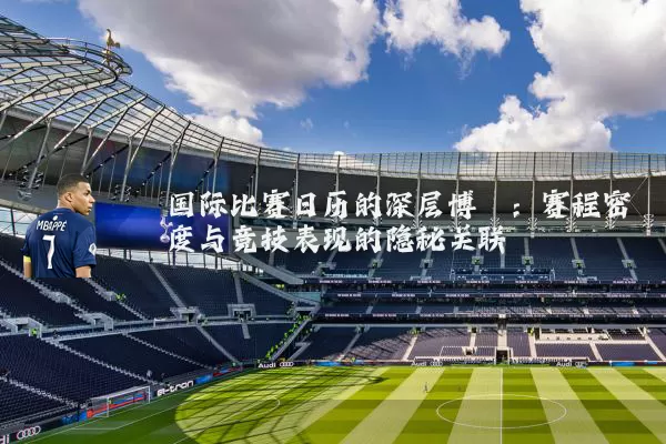 国际比赛日历的深层博弈:赛程密度与竞技表现的隐秘关联