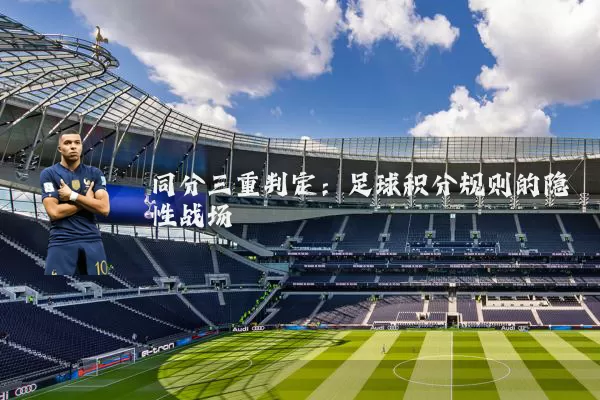 同分三重判定:足球积分规则的隐性战场