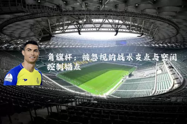 角旗杆:被忽视的战术支点与空间控制锚点
