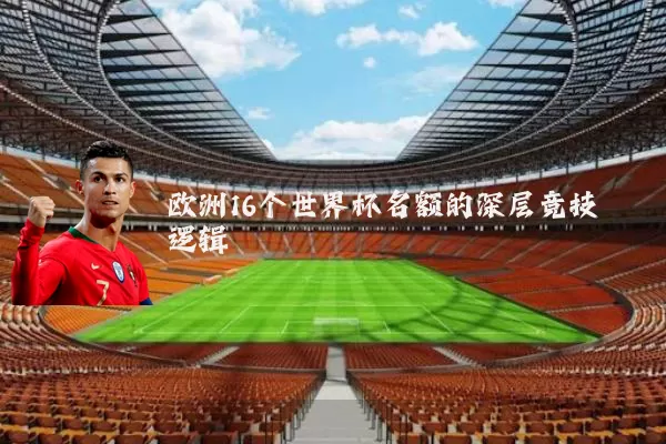 欧洲16个世界杯名额的深层竞技逻辑