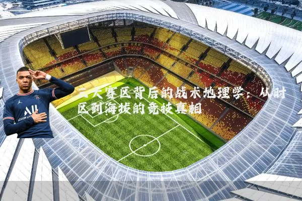 三大赛区背后的战术地理学:从时区到海拔的竞技真相