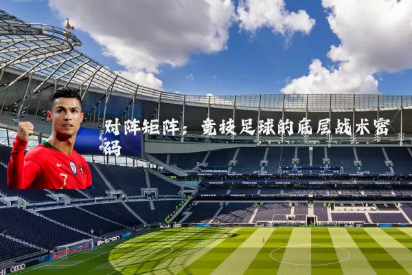 对阵矩阵：竞技足球的底层战术密码