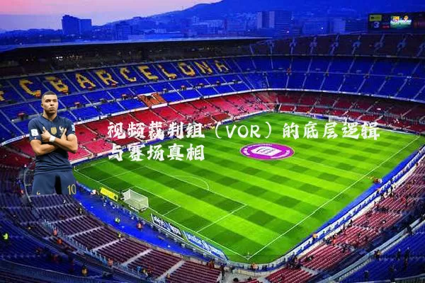 视频裁判组(VOR)的底层逻辑与赛场真相