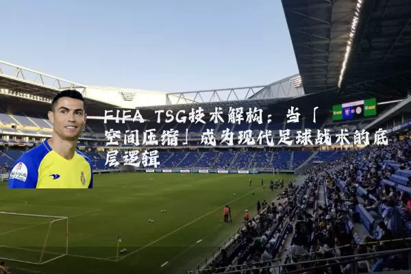 FIFA TSG技术解构：当「空间压缩」成为现代足球战术的底层逻辑