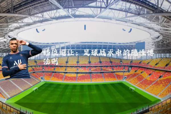档位避让:足球战术中的隐性博弈法则