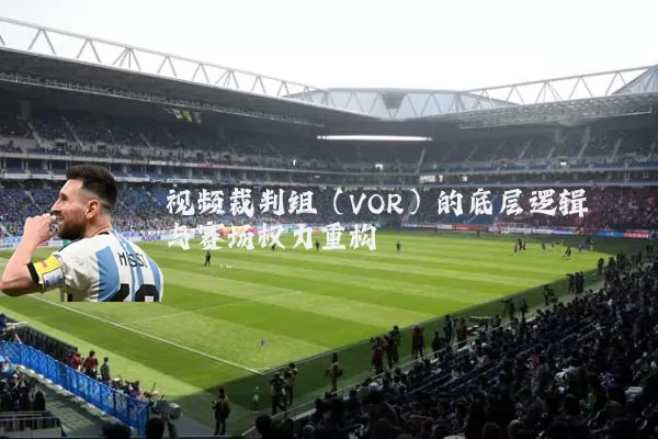 视频裁判组（VOR）的底层逻辑与赛场权力重构