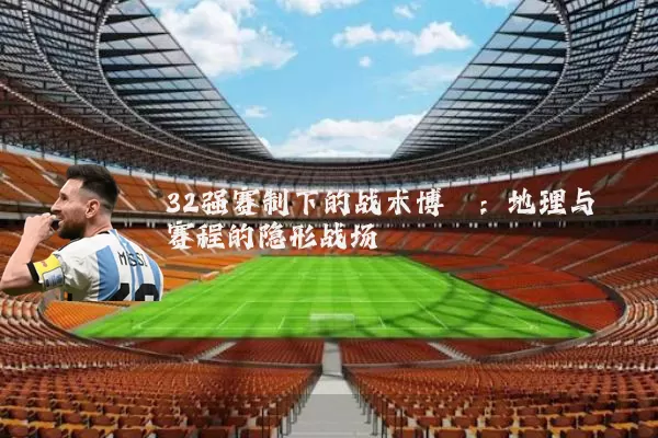 32强赛制下的战术博弈:地理与赛程的隐形战场