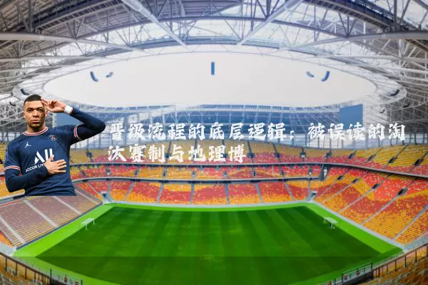 晋级流程的底层逻辑:被误读的淘汰赛制与地理博弈