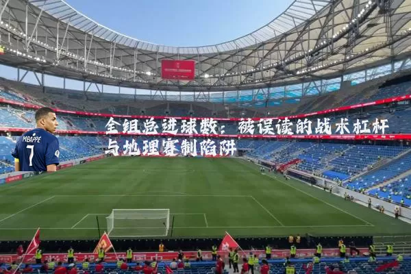 全组总进球数：被误读的战术杠杆与地理赛制陷阱